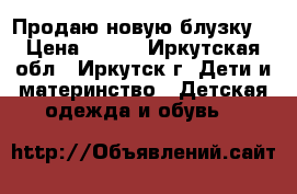 Продаю новую блузку  › Цена ­ 450 - Иркутская обл., Иркутск г. Дети и материнство » Детская одежда и обувь   